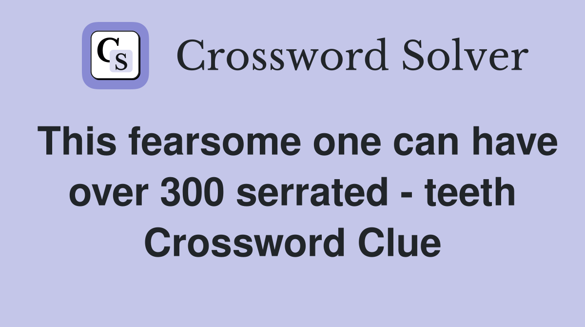 This fearsome one can have over 300 serrated teeth Crossword Clue
